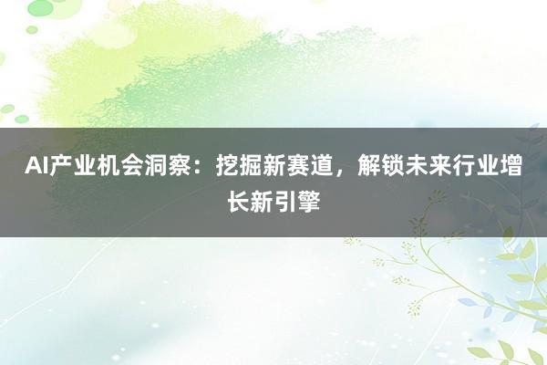 AI产业机会洞察：挖掘新赛道，解锁未来行业增长新引擎