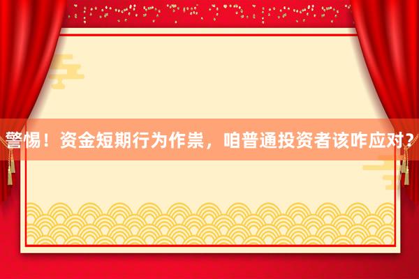 警惕！资金短期行为作祟，咱普通投资者该咋应对？