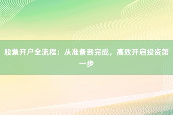 股票开户全流程：从准备到完成，高效开启投资第一步