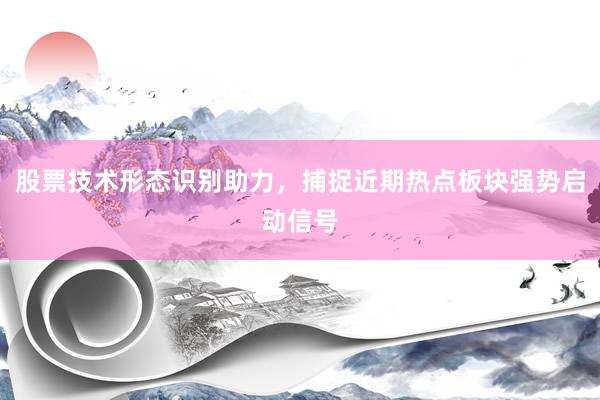 股票技术形态识别助力，捕捉近期热点板块强势启动信号