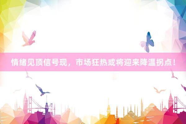 情绪见顶信号现，市场狂热或将迎来降温拐点！