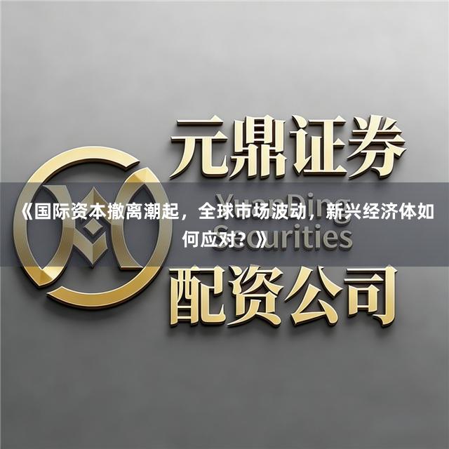 《国际资本撤离潮起，全球市场波动，新兴经济体如何应对？》