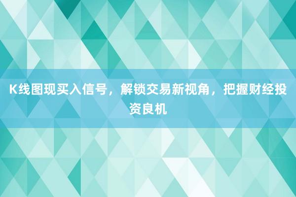 K线图现买入信号，解锁交易新视角，把握财经投资良机