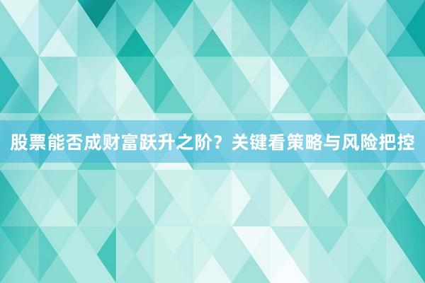股票能否成财富跃升之阶？关键看策略与风险把控