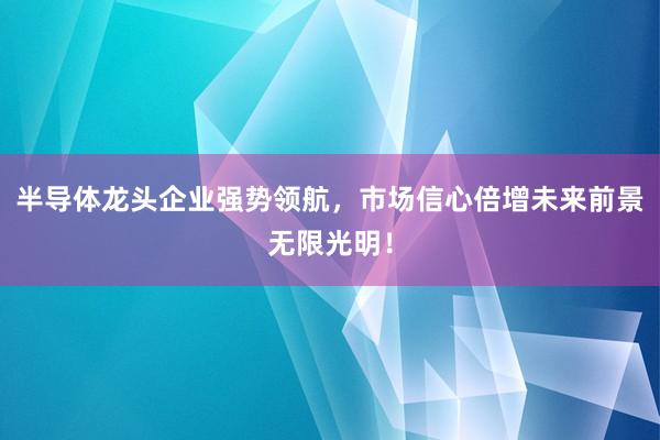 半导体龙头企业强势领航，市场信心倍增未来前景无限光明！