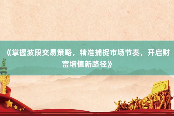 《掌握波段交易策略，精准捕捉市场节奏，开启财富增值新路径》
