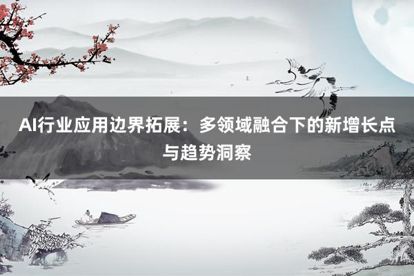AI行业应用边界拓展：多领域融合下的新增长点与趋势洞察