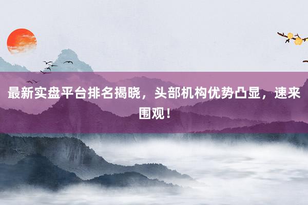 最新实盘平台排名揭晓，头部机构优势凸显，速来围观！