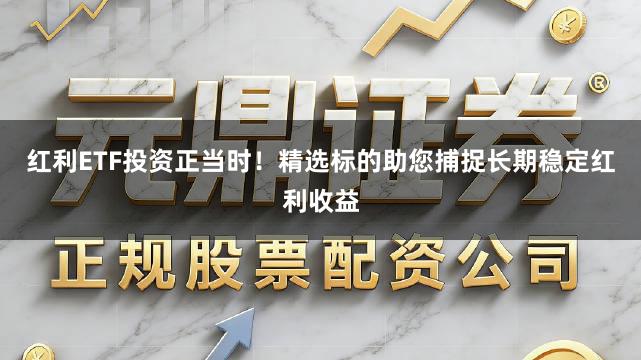 红利ETF投资正当时！精选标的助您捕捉长期稳定红利收益