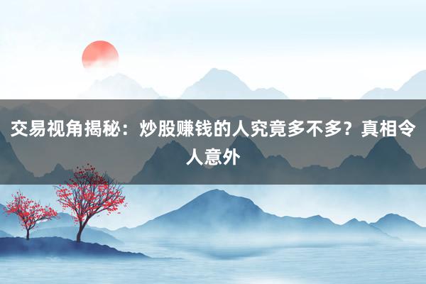 交易视角揭秘：炒股赚钱的人究竟多不多？真相令人意外