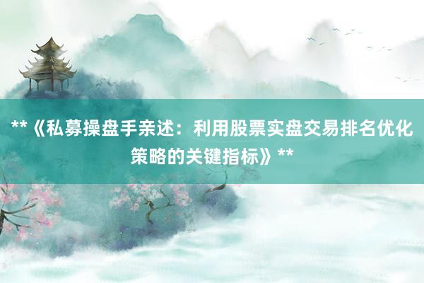 **《私募操盘手亲述：利用股票实盘交易排名优化策略的关键指标》**