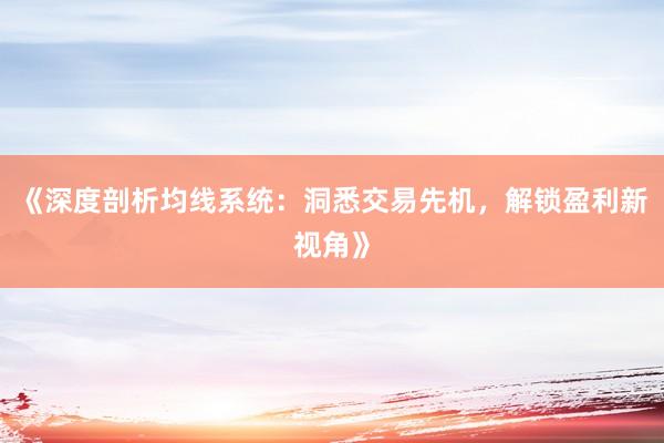 《深度剖析均线系统：洞悉交易先机，解锁盈利新视角》