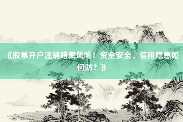 《股票开户注销暗藏风险！资金安全、信用隐患如何防？》