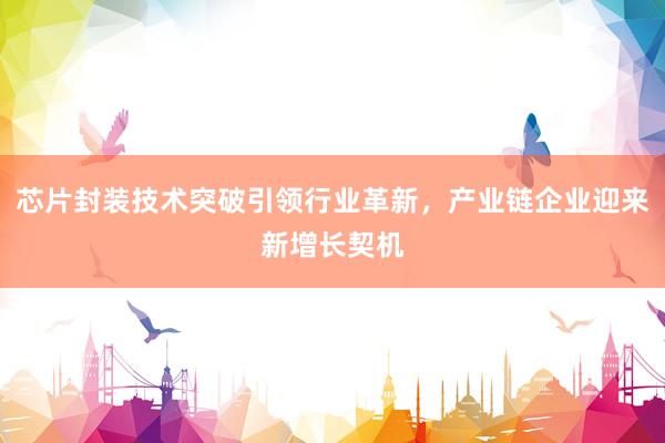 芯片封装技术突破引领行业革新，产业链企业迎来新增长契机