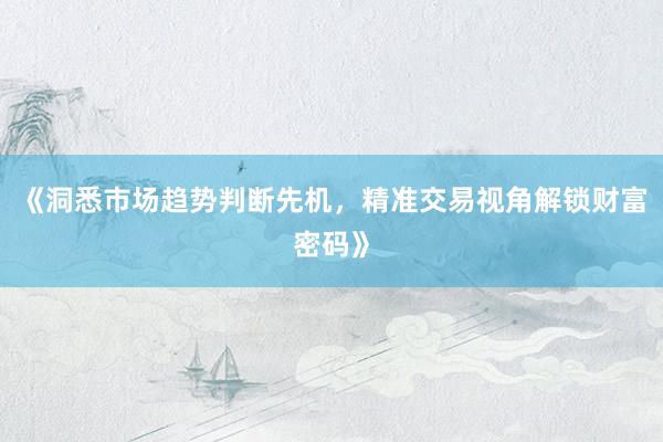 《洞悉市场趋势判断先机，精准交易视角解锁财富密码》