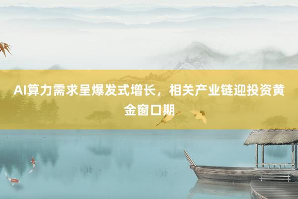 AI算力需求呈爆发式增长，相关产业链迎投资黄金窗口期
