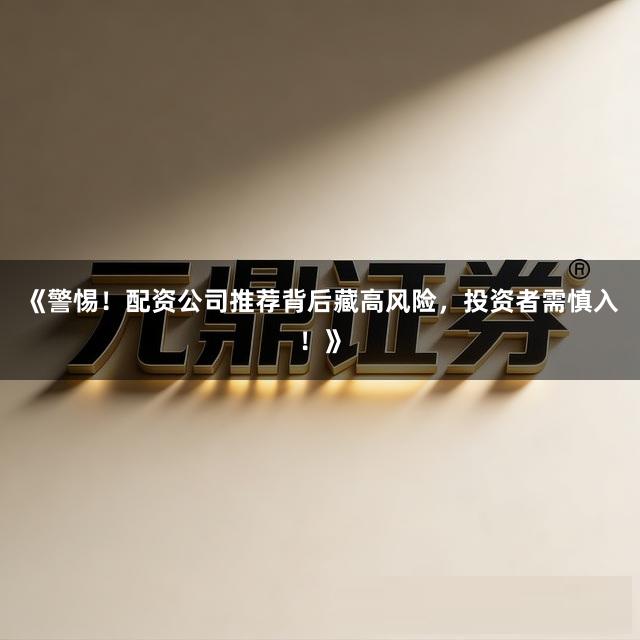 《警惕！配资公司推荐背后藏高风险，投资者需慎入！》