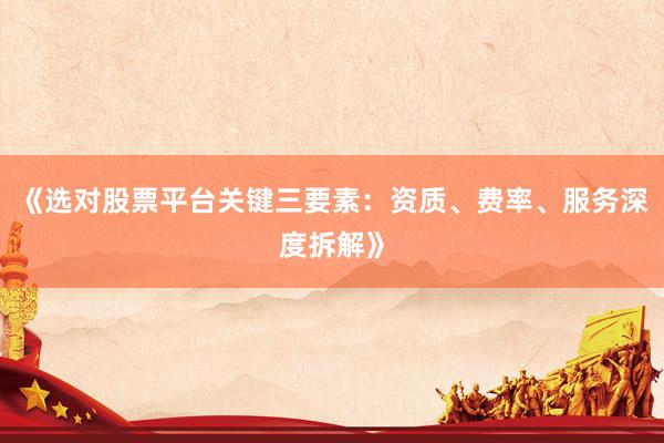 《选对股票平台关键三要素：资质、费率、服务深度拆解》