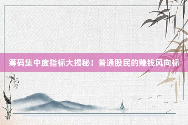 筹码集中度指标大揭秘!普通股民的赚钱风向标