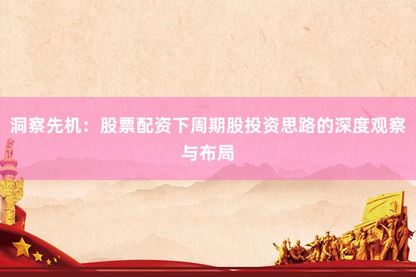 洞察先机：股票配资下周期股投资思路的深度观察与布局