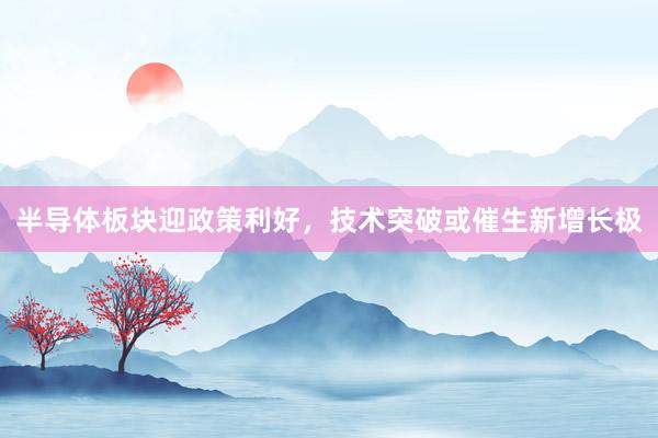半导体板块迎政策利好，技术突破或催生新增长极