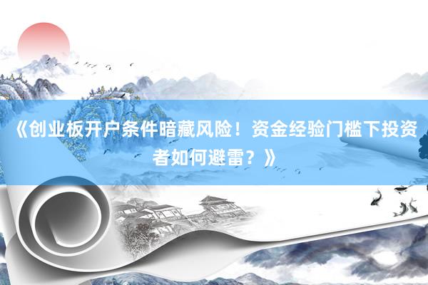 《创业板开户条件暗藏风险！资金经验门槛下投资者如何避雷？》