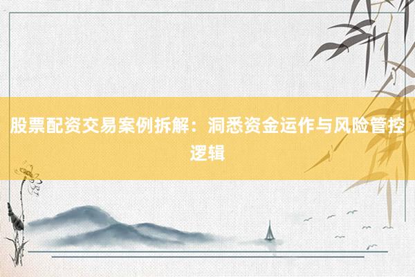 股票配资交易案例拆解：洞悉资金运作与风险管控逻辑