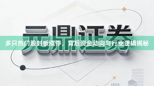 多只热门股封板涨停，背后资金动向与行业逻辑揭秘
