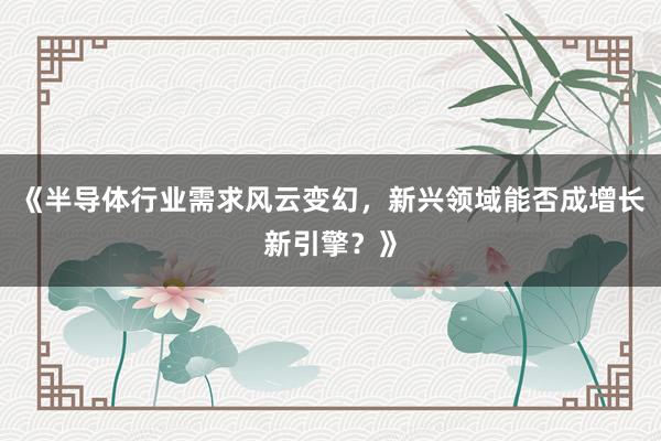 《半导体行业需求风云变幻，新兴领域能否成增长新引擎？》