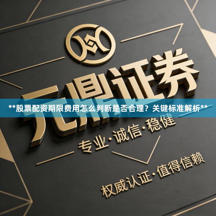 **股票配资期限费用怎么判断是否合理？关键标准解析**