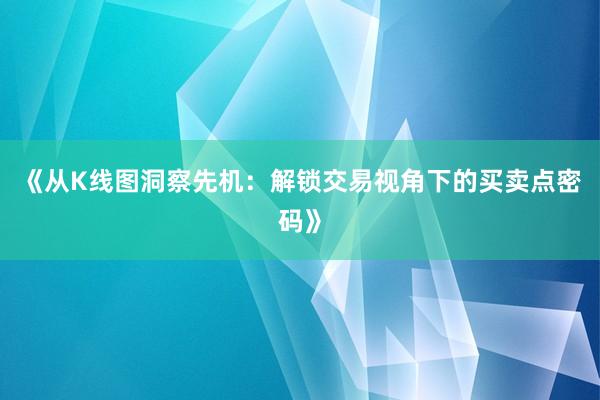 《从K线图洞察先机：解锁交易视角下的买卖点密码》
