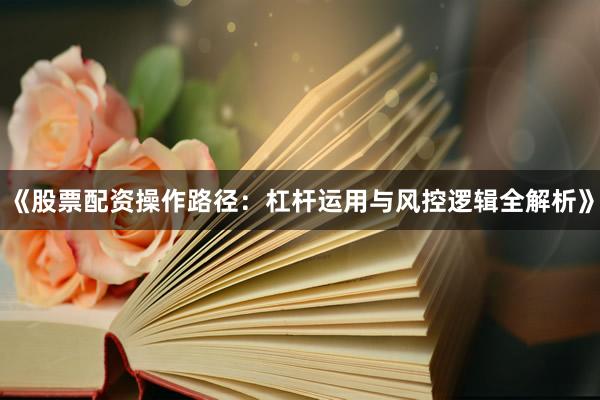 《股票配资操作路径：杠杆运用与风控逻辑全解析》