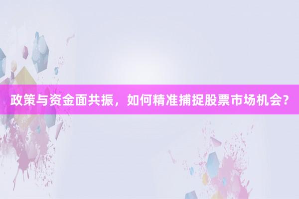 政策与资金面共振，如何精准捕捉股票市场机会？