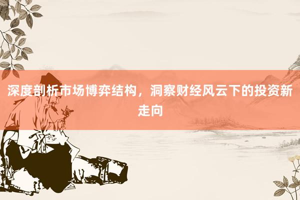 深度剖析市场博弈结构，洞察财经风云下的投资新走向