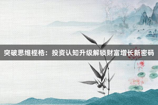 突破思维桎梏：投资认知升级解锁财富增长新密码