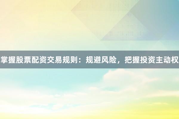 掌握股票配资交易规则：规避风险，把握投资主动权