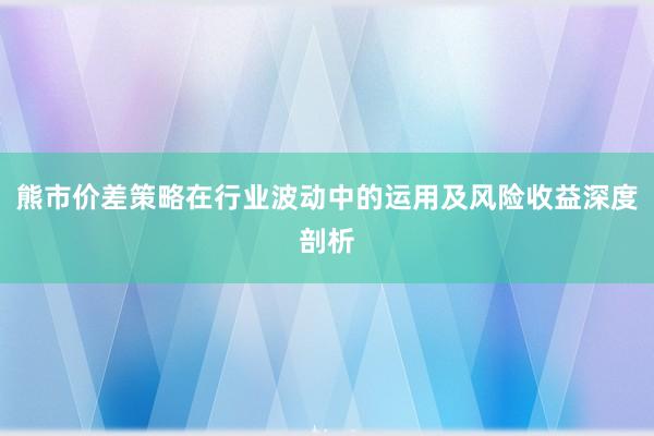 熊市价差策略在行业波动中的运用及风险收益深度剖析