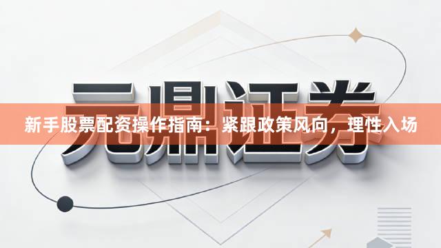新手股票配资操作指南：紧跟政策风向，理性入场
