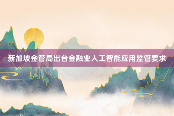 新加坡金管局出台金融业人工智能应用监管要求