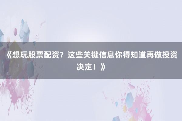 《想玩股票配资？这些关键信息你得知道再做投资决定！》