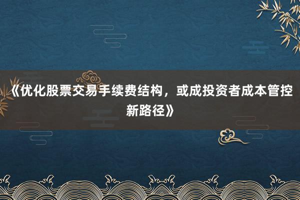 《优化股票交易手续费结构，或成投资者成本管控新路径》