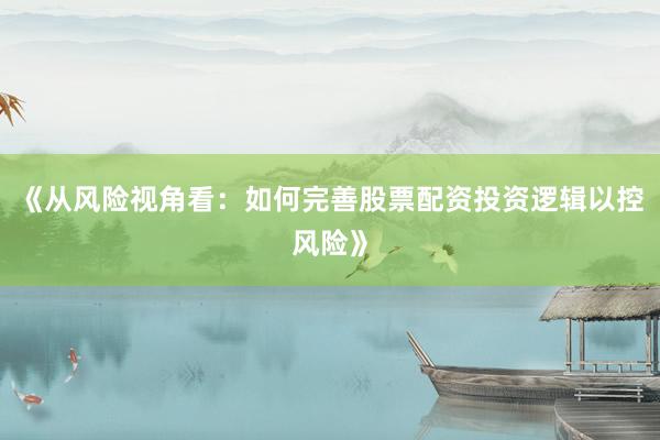《从风险视角看：如何完善股票配资投资逻辑以控风险》