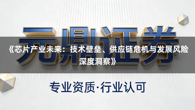 《芯片产业未来：技术壁垒、供应链危机与发展风险深度洞察》
