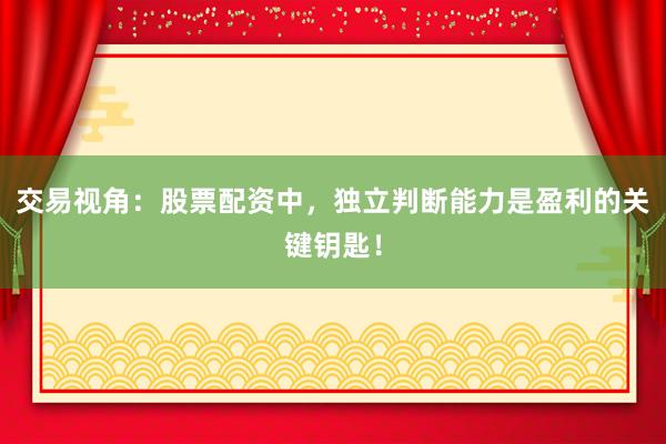交易视角：股票配资中，独立判断能力是盈利的关键钥匙！