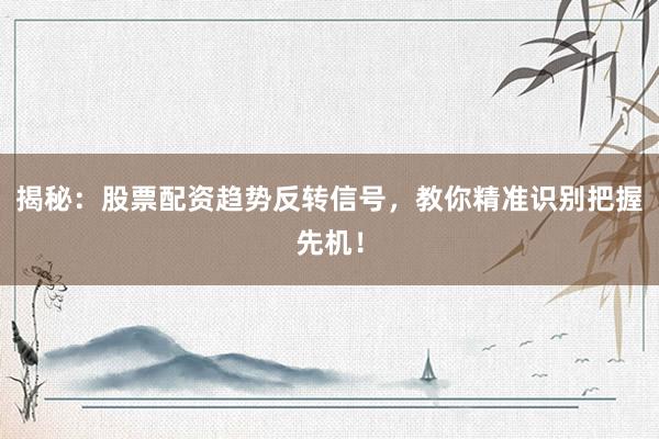 揭秘：股票配资趋势反转信号，教你精准识别把握先机！