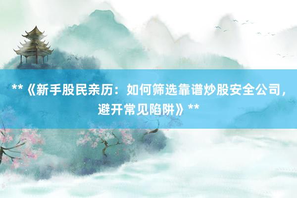 **《新手股民亲历：如何筛选靠谱炒股安全公司，避开常见陷阱》**