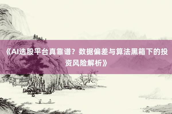 《AI选股平台真靠谱？数据偏差与算法黑箱下的投资风险解析》