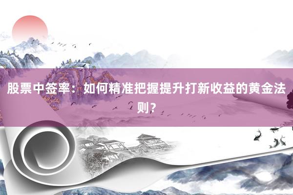 股票中签率：如何精准把握提升打新收益的黄金法则？