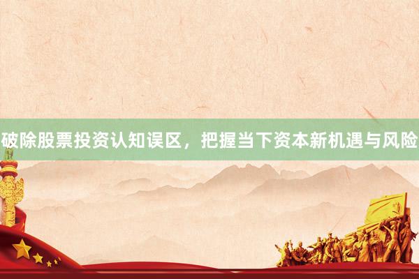 破除股票投资认知误区，把握当下资本新机遇与风险