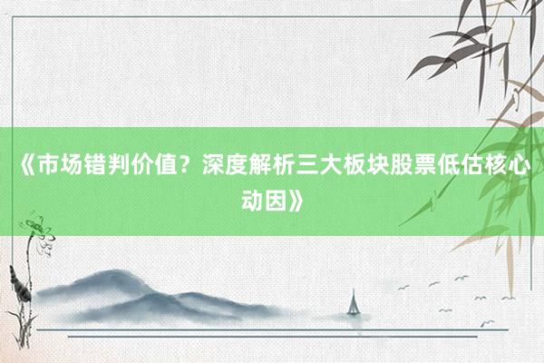 《市场错判价值？深度解析三大板块股票低估核心动因》